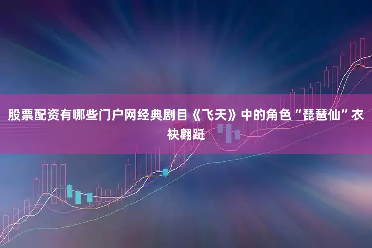 股票配资有哪些门户网经典剧目《飞天》中的角色“琵琶仙”衣袂翩跹