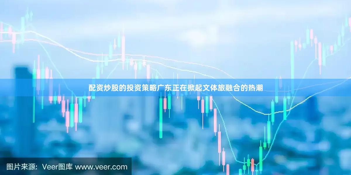 配资炒股的投资策略广东正在掀起文体旅融合的热潮