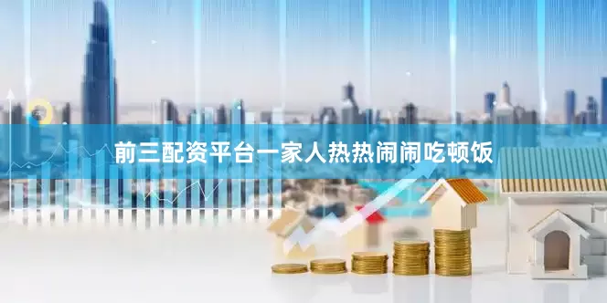 前三配资平台一家人热热闹闹吃顿饭