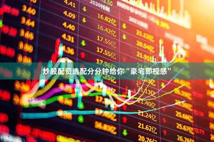 炒股配资选配分分钟给你“豪宅即视感”