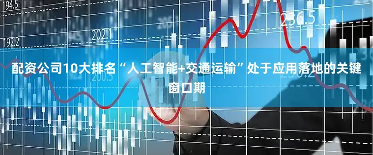 配资公司10大排名“人工智能+交通运输”处于应用落地的关键窗口期