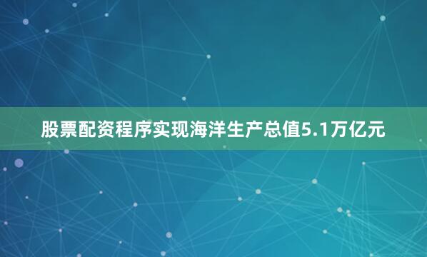股票配资程序实现海洋生产总值5.1万亿元